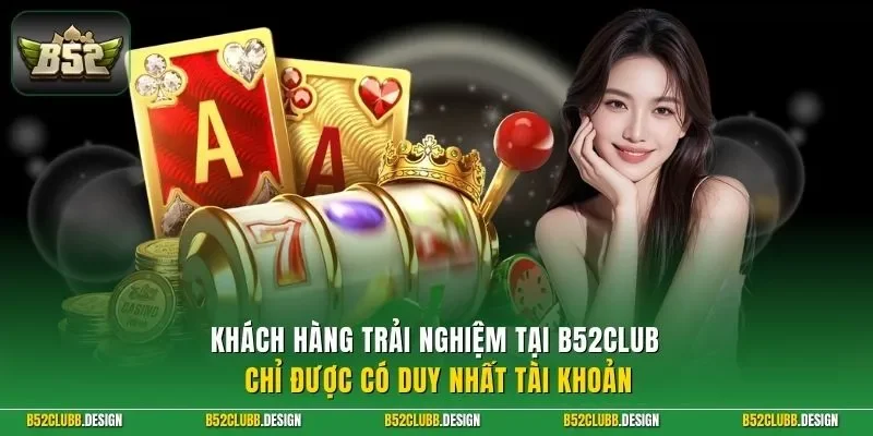 Khách hàng trải nghiệm tại B52Club chỉ được có duy nhất tài khoản