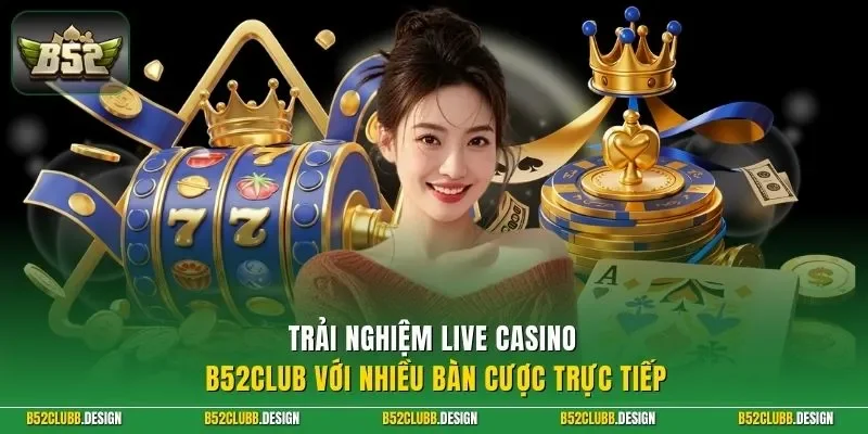 Trải nghiệm live casino B52Club với nhiều bàn cược trực tiếp